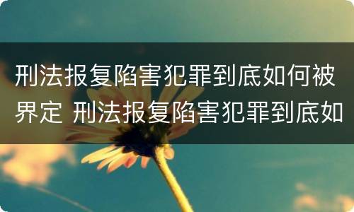 刑法报复陷害犯罪到底如何被界定 刑法报复陷害犯罪到底如何被界定的