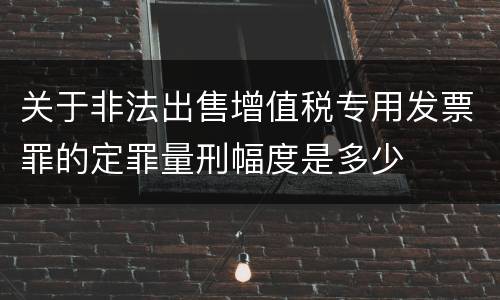关于非法出售增值税专用发票罪的定罪量刑幅度是多少