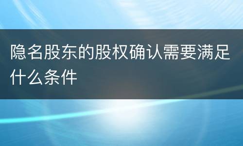 隐名股东的股权确认需要满足什么条件