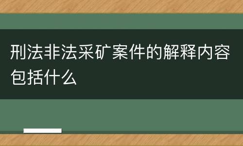 刑法非法采矿案件的解释内容包括什么