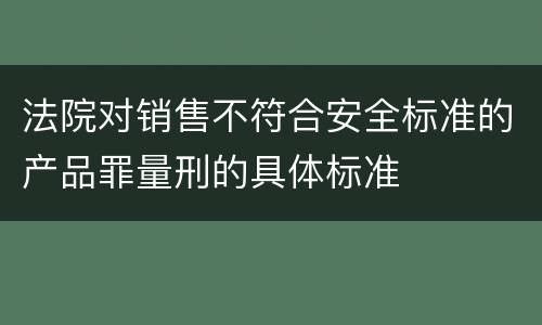 法院对销售不符合安全标准的产品罪量刑的具体标准