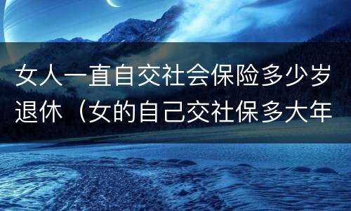 女人一直自交社会保险多少岁退休（女的自己交社保多大年龄可以退休）