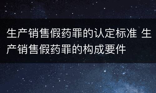 生产销售假药罪的认定标准 生产销售假药罪的构成要件