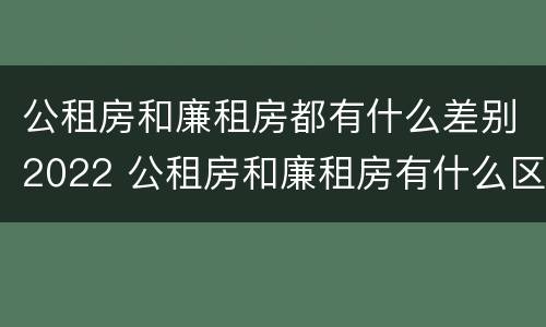 公租房和廉租房都有什么差别2022 公租房和廉租房有什么区别?2019年的