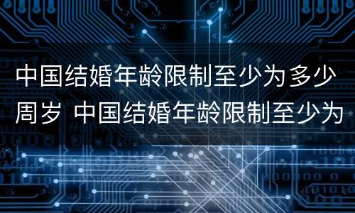 中国结婚年龄限制至少为多少周岁 中国结婚年龄限制至少为多少周岁以上