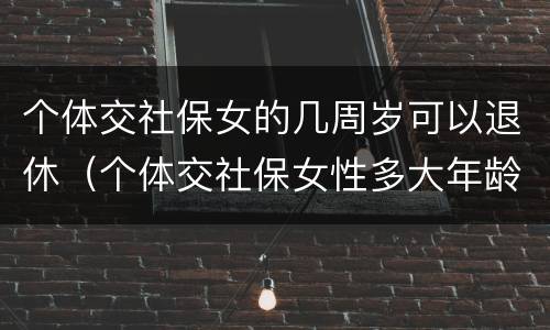 个体交社保女的几周岁可以退休（个体交社保女性多大年龄退休）