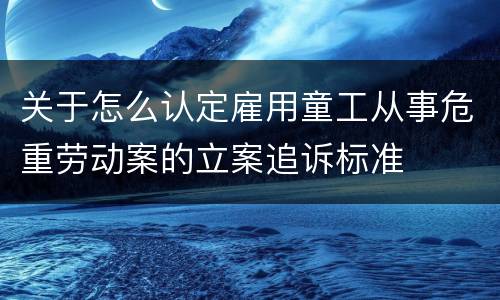 关于怎么认定雇用童工从事危重劳动案的立案追诉标准