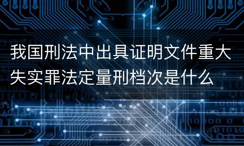 我国刑法中出具证明文件重大失实罪法定量刑档次是什么