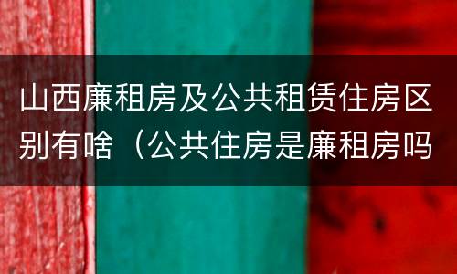 山西廉租房及公共租赁住房区别有啥（公共住房是廉租房吗）