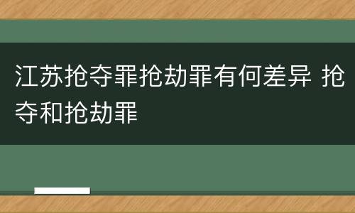 江苏抢夺罪抢劫罪有何差异 抢夺和抢劫罪