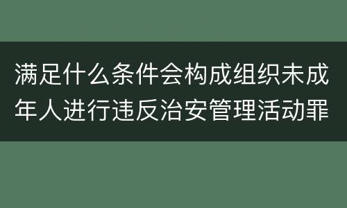 满足什么条件会构成组织未成年人进行违反治安管理活动罪