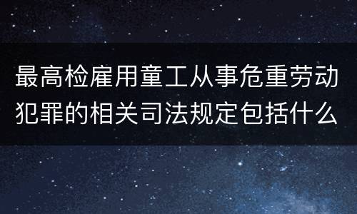 最高检雇用童工从事危重劳动犯罪的相关司法规定包括什么主要内容