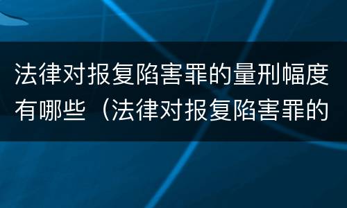 法律对报复陷害罪的量刑幅度有哪些（法律对报复陷害罪的量刑幅度有哪些影响）