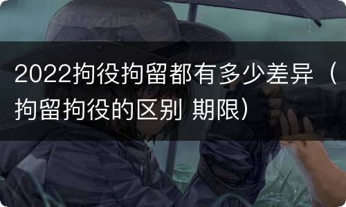 2022拘役拘留都有多少差异（拘留拘役的区别 期限）