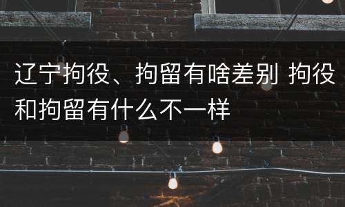 辽宁拘役、拘留有啥差别 拘役和拘留有什么不一样