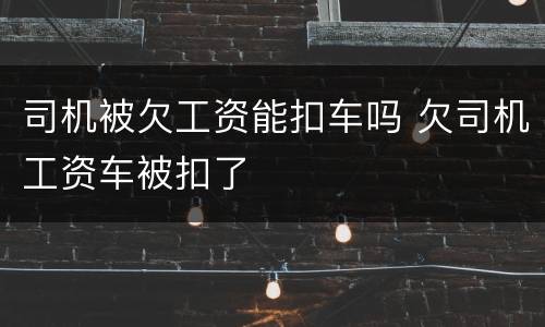 司机被欠工资能扣车吗 欠司机工资车被扣了