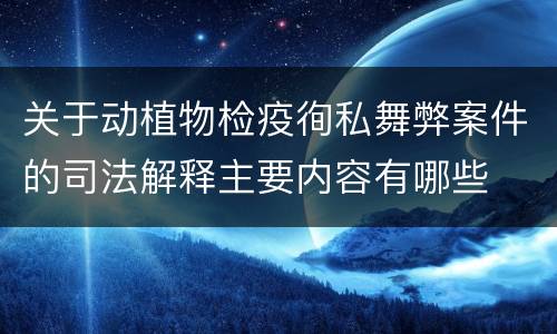 关于动植物检疫徇私舞弊案件的司法解释主要内容有哪些