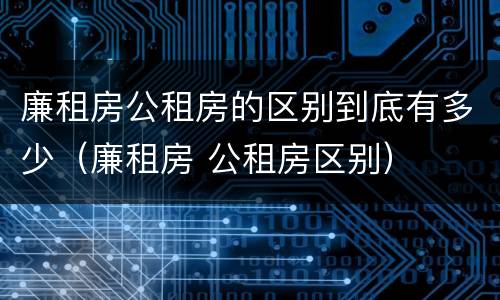 廉租房公租房的区别到底有多少（廉租房 公租房区别）