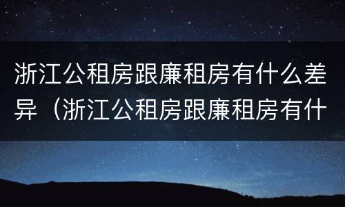 浙江公租房跟廉租房有什么差异（浙江公租房跟廉租房有什么差异吗）