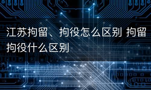 江苏拘留、拘役怎么区别 拘留拘役什么区别