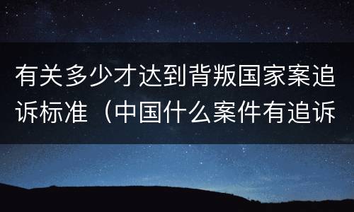 有关多少才达到背叛国家案追诉标准（中国什么案件有追诉期）