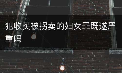 犯收买被拐卖的妇女罪既遂严重吗
