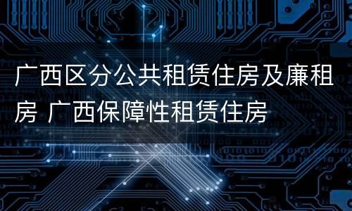 广西区分公共租赁住房及廉租房 广西保障性租赁住房