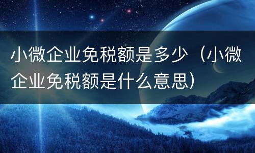 小微企业免税额是多少（小微企业免税额是什么意思）