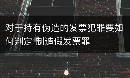 对于持有伪造的发票犯罪要如何判定 制造假发票罪