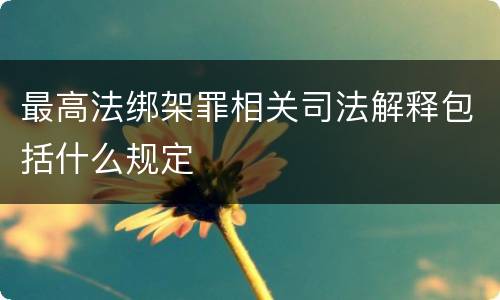 最高法绑架罪相关司法解释包括什么规定