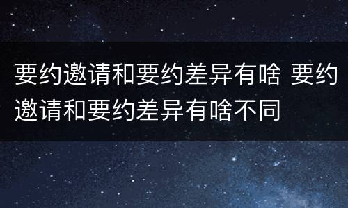 要约邀请和要约差异有啥 要约邀请和要约差异有啥不同