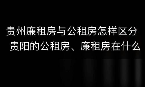 贵州廉租房与公租房怎样区分 贵阳的公租房、廉租房在什么地方?