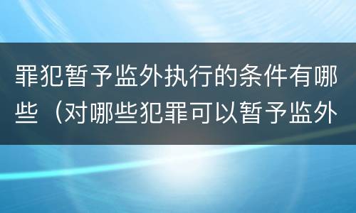 罪犯暂予监外执行的条件有哪些（对哪些犯罪可以暂予监外执行）
