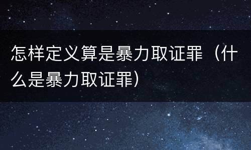 怎样定义算是暴力取证罪（什么是暴力取证罪）