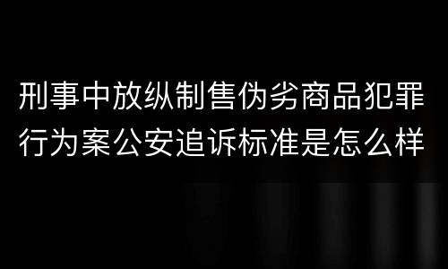 刑事中放纵制售伪劣商品犯罪行为案公安追诉标准是怎么样规定