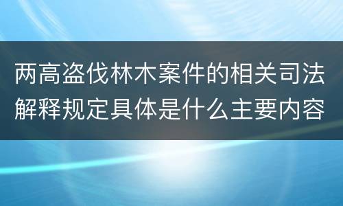 两高盗伐林木案件的相关司法解释规定具体是什么主要内容