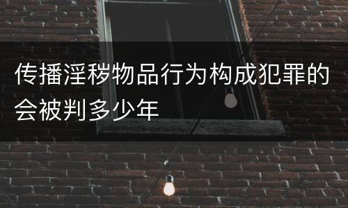 传播淫秽物品行为构成犯罪的会被判多少年