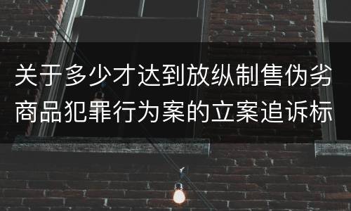 关于多少才达到放纵制售伪劣商品犯罪行为案的立案追诉标准