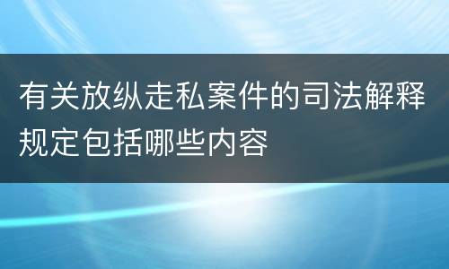 有关放纵走私案件的司法解释规定包括哪些内容