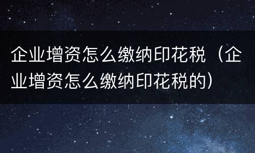 企业增资怎么缴纳印花税（企业增资怎么缴纳印花税的）