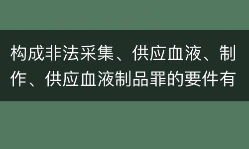 构成非法采集、供应血液、制作、供应血液制品罪的要件有哪些