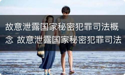 故意泄露国家秘密犯罪司法概念 故意泄露国家秘密犯罪司法概念是