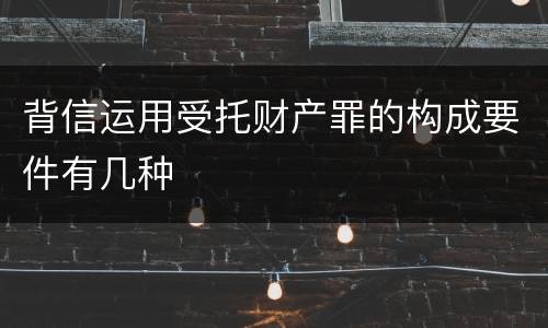 背信运用受托财产罪的构成要件有几种