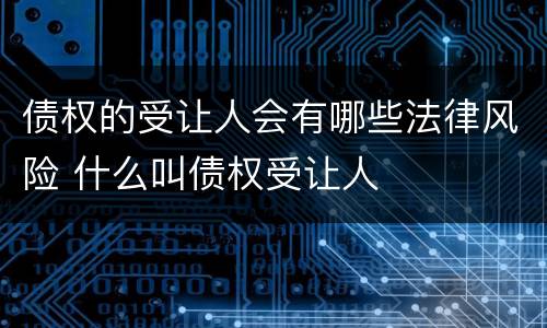 债权的受让人会有哪些法律风险 什么叫债权受让人
