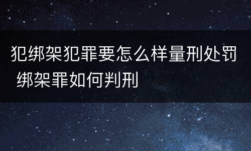 犯绑架犯罪要怎么样量刑处罚 绑架罪如何判刑