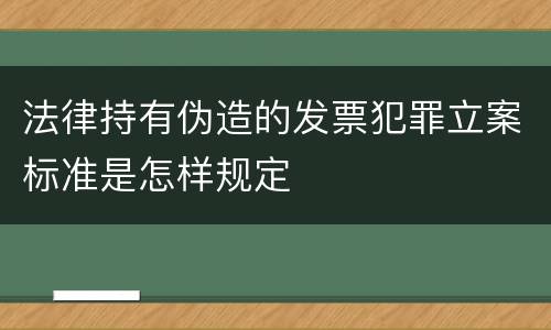 法律持有伪造的发票犯罪立案标准是怎样规定