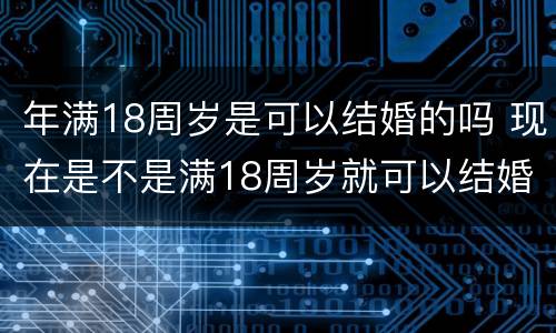 年满18周岁是可以结婚的吗 现在是不是满18周岁就可以结婚