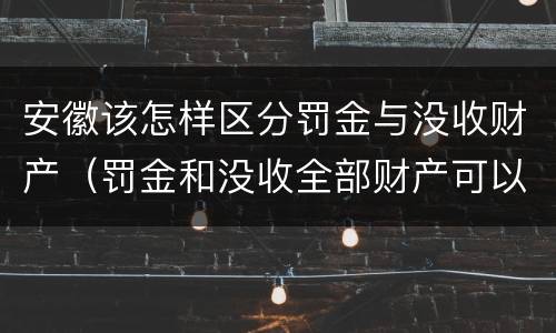 安徽该怎样区分罚金与没收财产（罚金和没收全部财产可以并用吗）