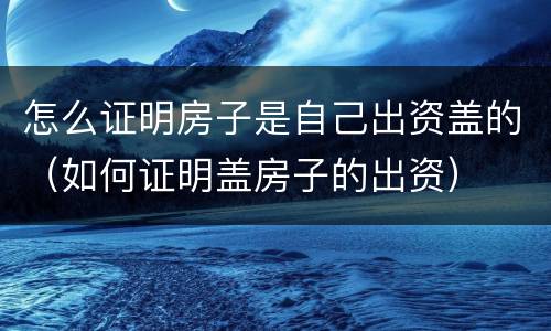 怎么证明房子是自己出资盖的（如何证明盖房子的出资）
