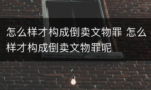 怎么样才构成倒卖文物罪 怎么样才构成倒卖文物罪呢